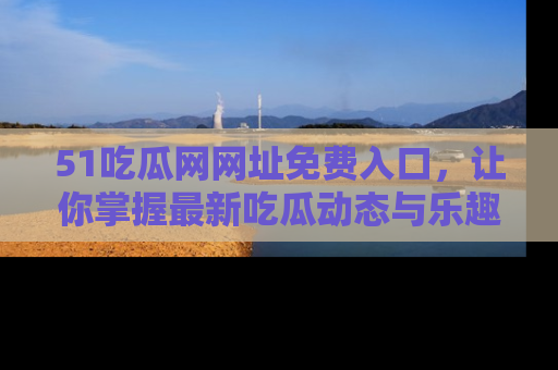 51吃瓜网网址免费入口,让你掌握最新吃瓜动态与乐趣!