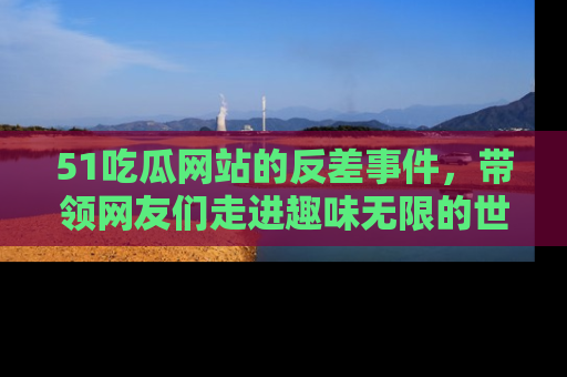 51吃瓜网站的反差事件,带领网友们走进趣味无限的世界