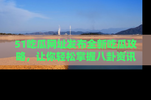 51吃瓜网址发布全新吃瓜攻略，让你轻松掌握八卦资讯！