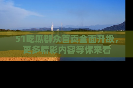 51吃瓜群众首页全面升级，更多精彩内容等你来看