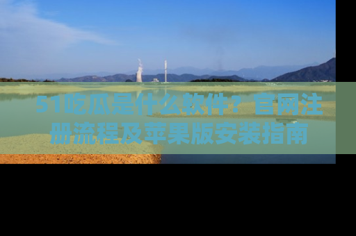 51吃瓜是什么软件?官网注册流程及苹果版安装指南