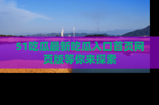 51吃瓜最新吃瓜入口首页网页版等你来探索
