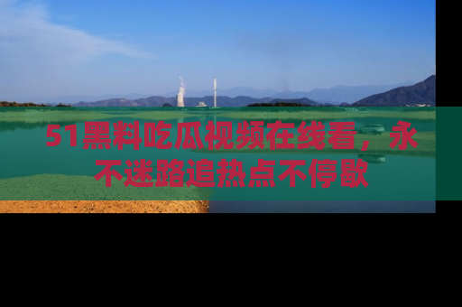51黑料吃瓜视频在线看，永不迷路追热点不停歇