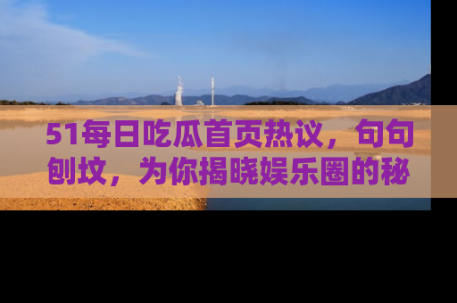 51每日吃瓜首页热议，句句刨坟，为你揭晓娱乐圈的秘密！
