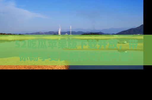 52吃瓜苹果版下载开放，带你畅享更多精彩吃瓜内容！