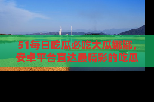 51每日吃瓜必吃大瓜娜娜，安卓平台直达最精彩的吃瓜内容。