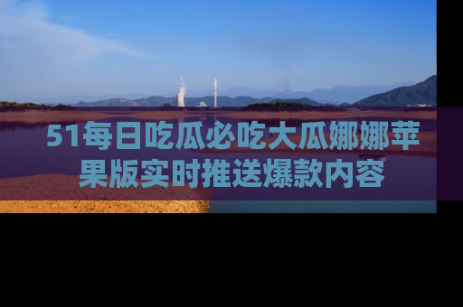 51每日吃瓜必吃大瓜娜娜苹果版实时推送爆款内容