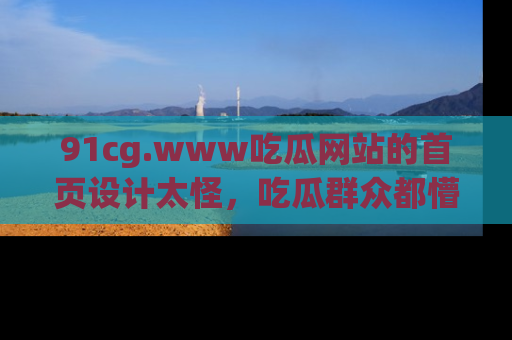 91cg.www吃瓜网站的首页设计太怪，吃瓜群众都懵了！