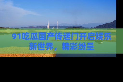 91吃瓜国产传送门开启娱乐新世界，精彩纷呈