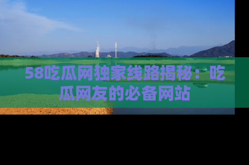 58吃瓜网独家线路揭秘：吃瓜网友的必备网站