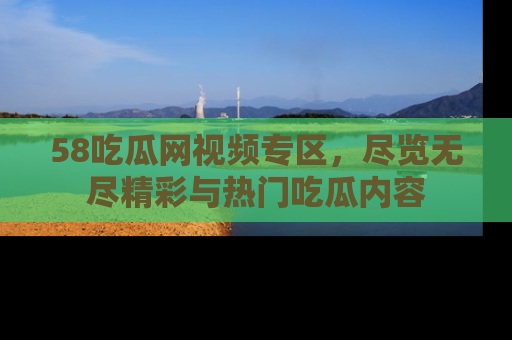 58吃瓜网视频专区，尽览无尽精彩与热门吃瓜内容