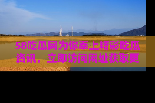 58吃瓜网为你奉上精彩吃瓜资讯，立即访问网址获取更多内容！