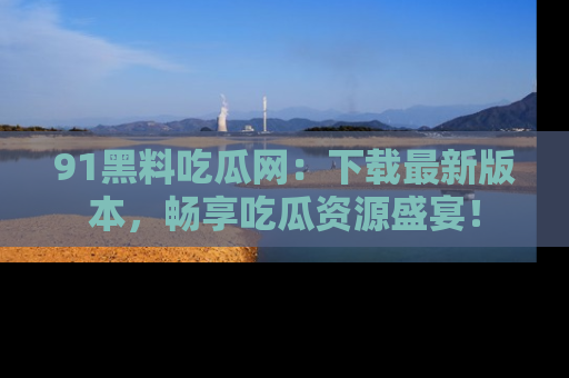 91黑料吃瓜网：下载最新版本，畅享吃瓜资源盛宴！