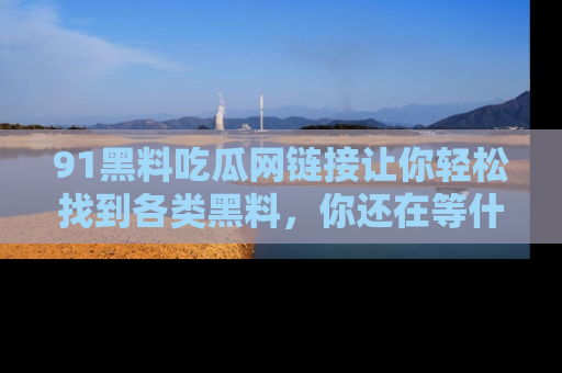 91黑料吃瓜网链接让你轻松找到各类黑料，你还在等什么呢？