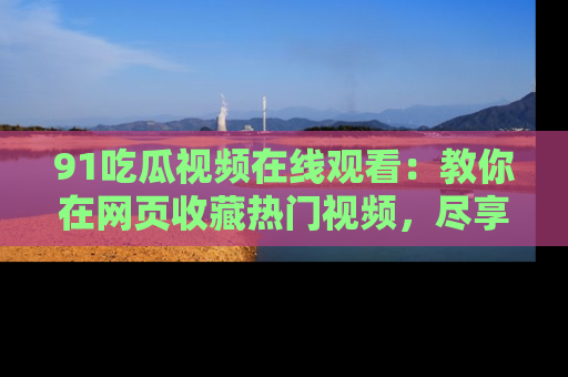 91吃瓜视频在线观看：教你在网页收藏热门视频，尽享吃瓜乐趣！