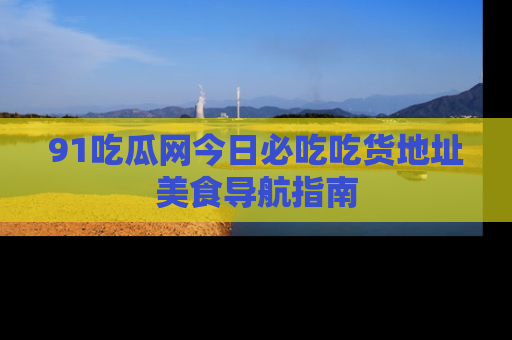 91吃瓜网今日必吃吃货地址美食导航指南