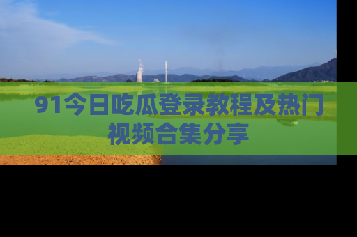 91今日吃瓜登录教程及热门视频合集分享