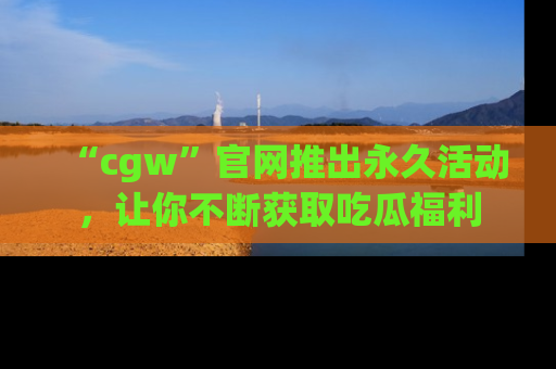 “cgw”官网推出永久活动,让你不断获取吃瓜福利