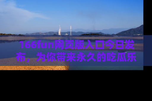 166fun网页版入口今日发布，为你带来永久的吃瓜乐趣与惊喜！