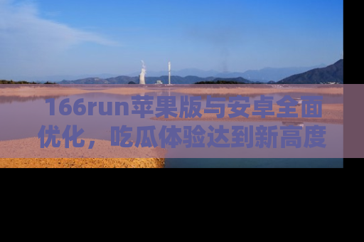 166run苹果版与安卓全面优化，吃瓜体验达到新高度！