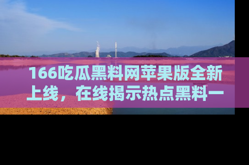 166吃瓜黑料网苹果版全新上线，在线揭示热点黑料一手掌握！