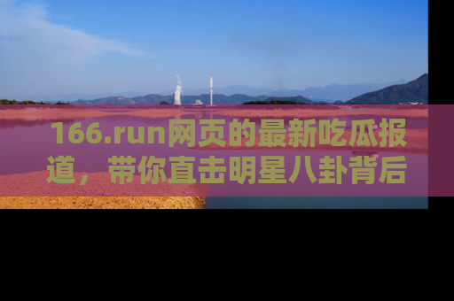 166.run网页的最新吃瓜报道，带你直击明星八卦背后的真相！