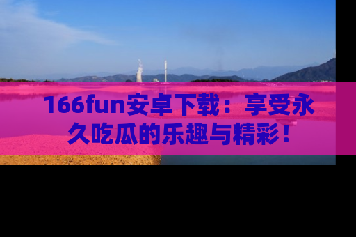 166fun安卓下载：享受永久吃瓜的乐趣与精彩！