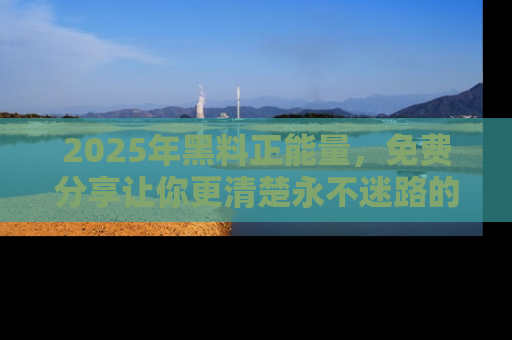 2025年黑料正能量，免费分享让你更清楚永不迷路的真相！