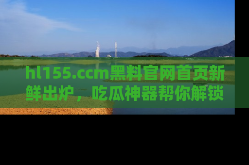 hl155.ccm黑料官网首页新鲜出炉,吃瓜神器帮你解锁那些鲜为人知的内幕!