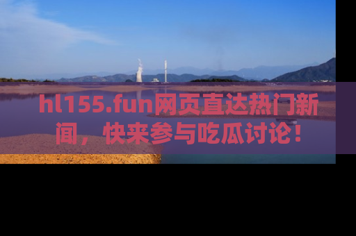 hl155.fun网页直达热门新闻,快来参与吃瓜讨论!