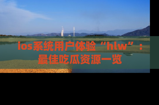 ios系统用户体验“hlw”:最佳吃瓜资源一览