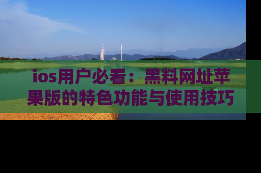 ios用户必看:黑料网址苹果版的特色功能与使用技巧详解