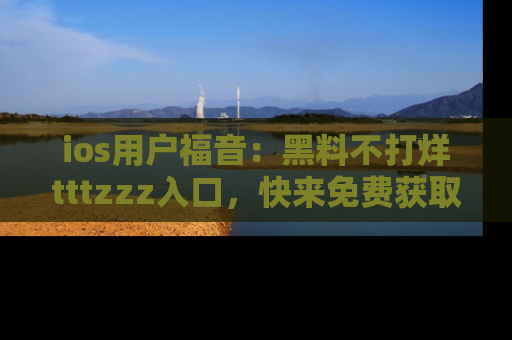 ios用户福音:黑料不打烊tttzzz入口,快来免费获取最新娱乐黑料!