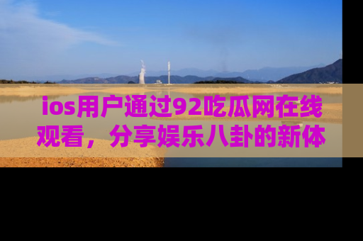 ios用户通过92吃瓜网在线观看,分享娱乐八卦的新体验!