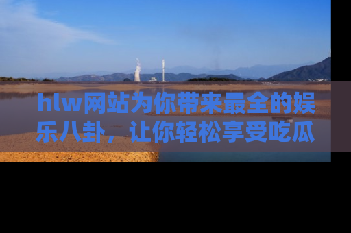 hlw网站为你带来最全的娱乐八卦,让你轻松享受吃瓜时光