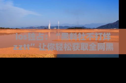 ios独占:“黑料社不打烊zztt”让你轻松获取全网黑料信息,不容错过!