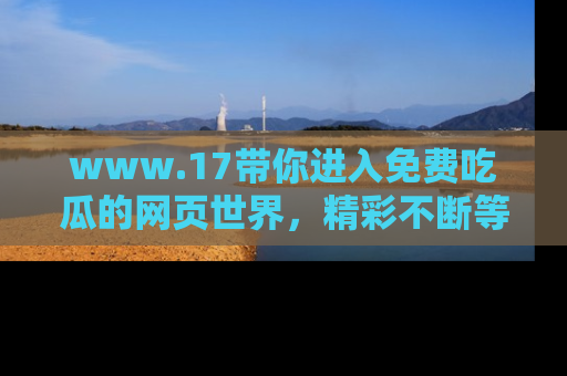 www.17带你进入免费吃瓜的网页世界,精彩不断等着你!