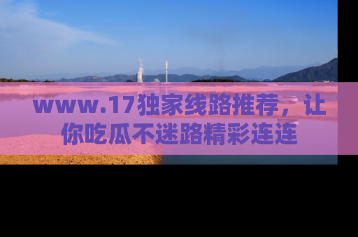 www.17独家线路推荐,让你吃瓜不迷路精彩连连