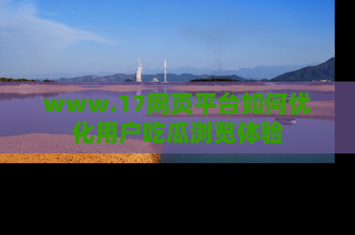 www.17网页平台如何优化用户吃瓜浏览体验