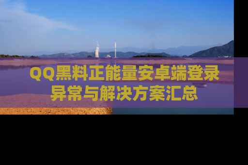 QQ黑料正能量安卓端登录异常与解决方案汇总