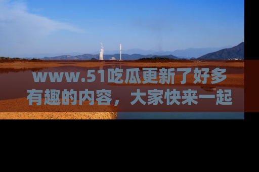 www.51吃瓜更新了好多有趣的内容,大家快来一起享受这波吃瓜热潮吧!