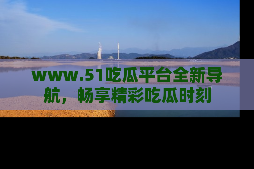 www.51吃瓜平台全新导航,畅享精彩吃瓜时刻