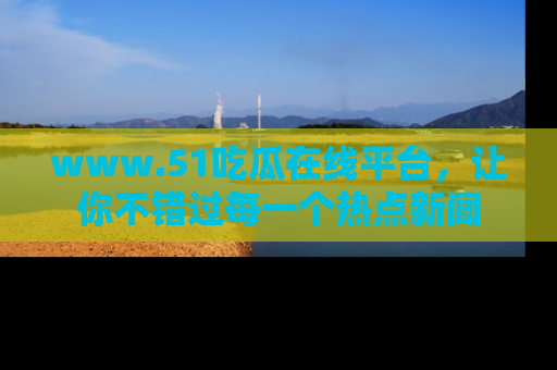 www.51吃瓜在线平台,让你不错过每一个热点新闻