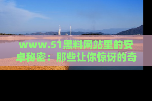 www.51黑料网站里的安卓秘密:那些让你惊讶的奇闻轶事盘点