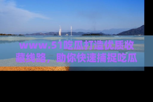 www.51吃瓜打造优质收藏线路,助你快速捕捉吃瓜热点