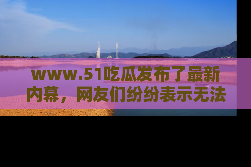 www.51吃瓜发布了最新内幕,网友们纷纷表示无法接受!