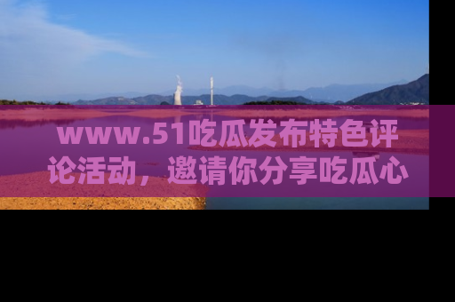 www.51吃瓜发布特色评论活动,邀请你分享吃瓜心得与看法!