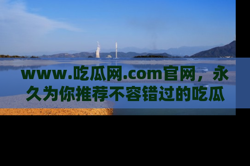 www.吃瓜网.com官网,永久为你推荐不容错过的吃瓜故事