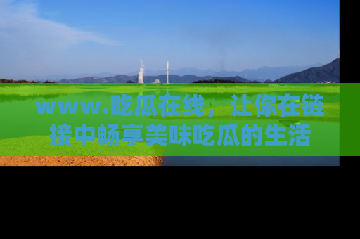 www.吃瓜在线,让你在链接中畅享美味吃瓜的生活