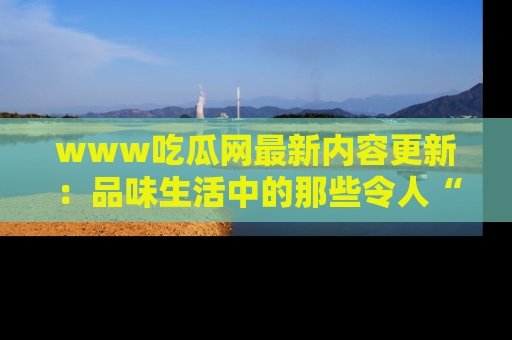 www吃瓜网最新内容更新:品味生活中的那些令人“吃瓜”的故事
